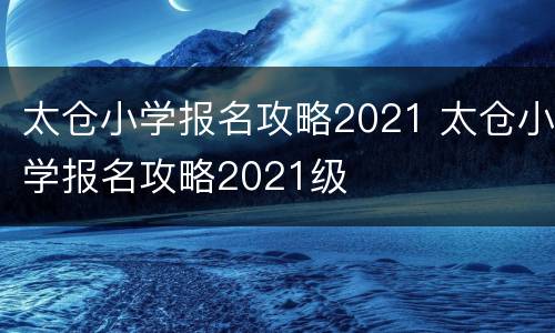 太仓小学报名攻略2021 太仓小学报名攻略2021级
