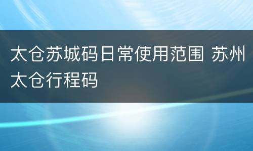太仓苏城码日常使用范围 苏州太仓行程码