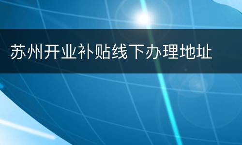 苏州开业补贴线下办理地址