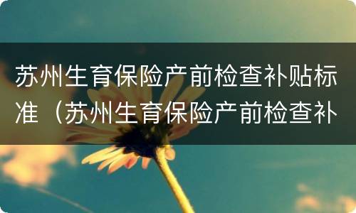 苏州生育保险产前检查补贴标准（苏州生育保险产前检查补贴标准是多少）