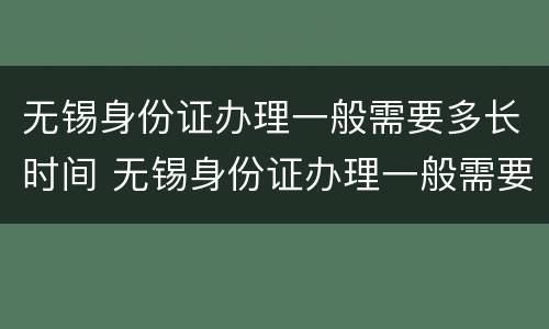 无锡身份证办理一般需要多长时间 无锡身份证办理一般需要多长时间拿