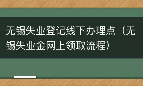 无锡失业登记线下办理点（无锡失业金网上领取流程）