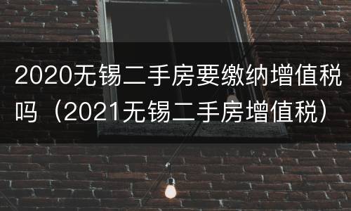 2020无锡二手房要缴纳增值税吗（2021无锡二手房增值税）