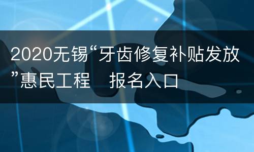 2020无锡“牙齿修复补贴发放”惠民工程​报名入口