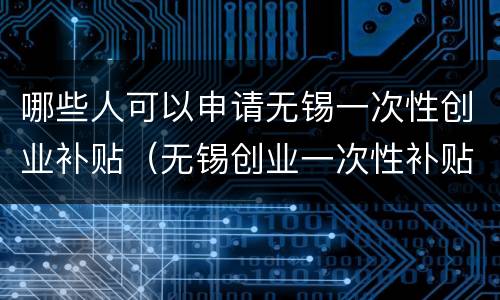 哪些人可以申请无锡一次性创业补贴（无锡创业一次性补贴政策2020）