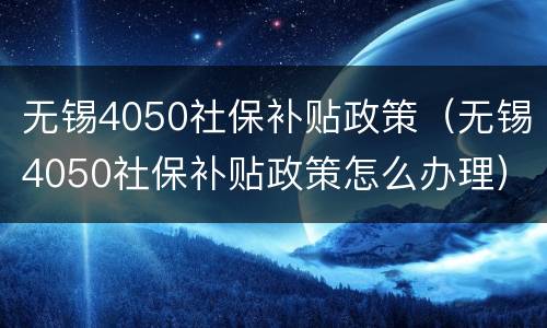 无锡4050社保补贴政策（无锡4050社保补贴政策怎么办理）
