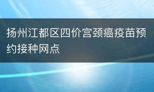 扬州江都区四价宫颈癌疫苗预约接种网点