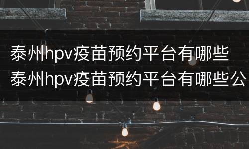 泰州hpv疫苗预约平台有哪些 泰州hpv疫苗预约平台有哪些公众号