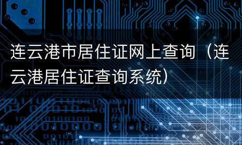 连云港市居住证网上查询（连云港居住证查询系统）