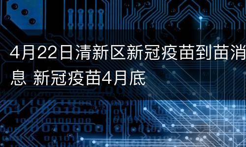 4月22日清新区新冠疫苗到苗消息 新冠疫苗4月底