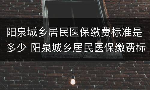 阳泉城乡居民医保缴费标准是多少 阳泉城乡居民医保缴费标准是多少啊