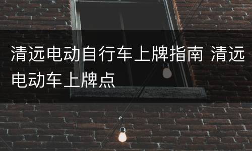 清远电动自行车上牌指南 清远电动车上牌点
