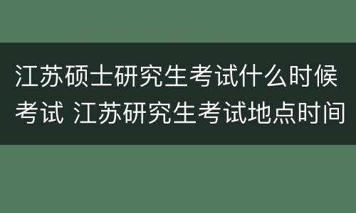 江苏硕士研究生考试什么时候考试 江苏研究生考试地点时间