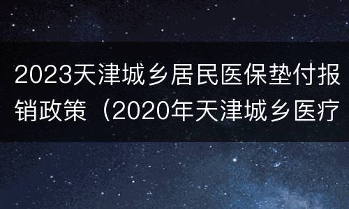 2023天津城乡居民医保垫付报销政策（2020年天津城乡医疗保险报销范围）