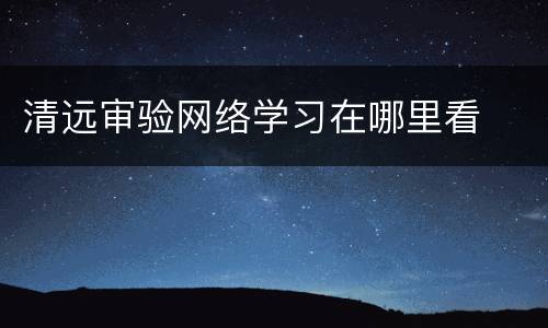 清远审验网络学习在哪里看