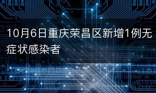 10月6日重庆荣昌区新增1例无症状感染者