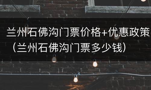 兰州石佛沟门票价格+优惠政策（兰州石佛沟门票多少钱）