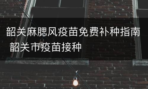 韶关麻腮风疫苗免费补种指南 韶关市疫苗接种