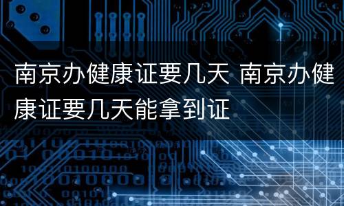 南京办健康证要几天 南京办健康证要几天能拿到证