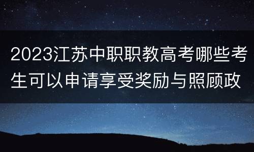 2023江苏中职职教高考哪些考生可以申请享受奖励与照顾政策?如何申请?