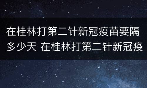 在桂林打第二针新冠疫苗要隔多少天 在桂林打第二针新冠疫苗要隔多少天打