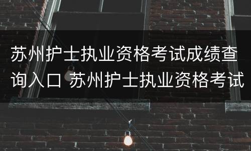 苏州护士执业资格考试成绩查询入口 苏州护士执业资格考试成绩查询入口网址