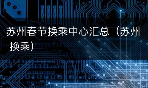 苏州春节换乘中心汇总（苏州 换乘）