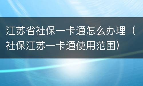 江苏省社保一卡通怎么办理（社保江苏一卡通使用范围）