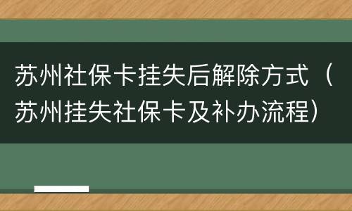 苏州社保卡挂失后解除方式（苏州挂失社保卡及补办流程）