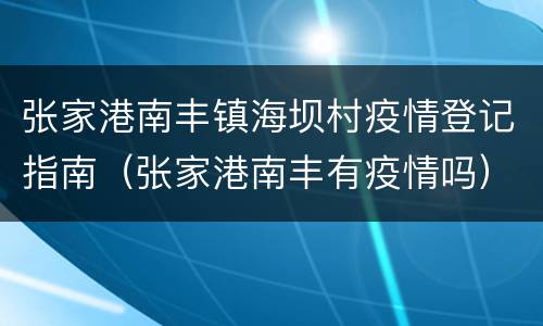 张家港南丰镇海坝村疫情登记指南（张家港南丰有疫情吗）
