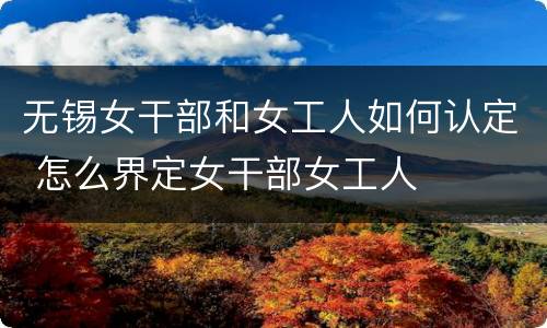 无锡女干部和女工人如何认定 怎么界定女干部女工人