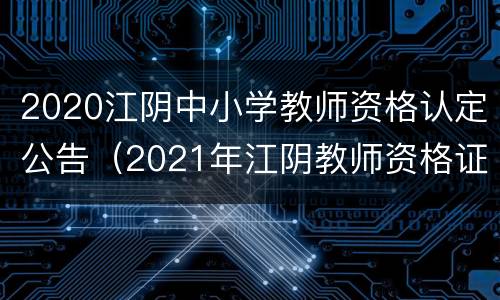 2020江阴中小学教师资格认定公告（2021年江阴教师资格证认定）