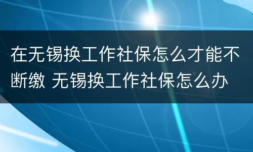 在无锡换工作社保怎么才能不断缴 无锡换工作社保怎么办