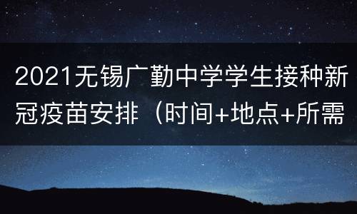 2021无锡广勤中学学生接种新冠疫苗安排（时间+地点+所需材料）