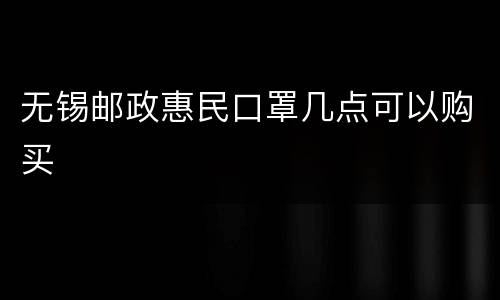 无锡邮政惠民口罩几点可以购买