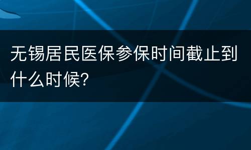 无锡居民医保参保时间截止到什么时候？