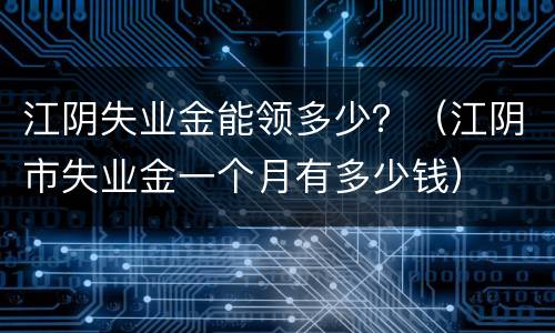 江阴失业金能领多少？（江阴市失业金一个月有多少钱）