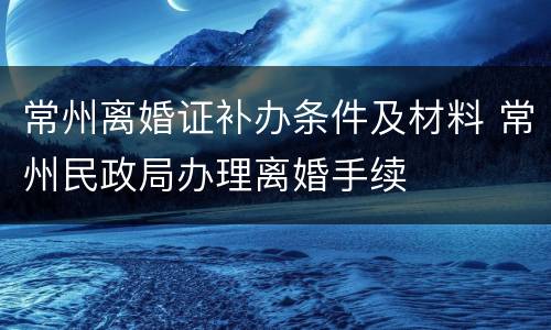 常州离婚证补办条件及材料 常州民政局办理离婚手续