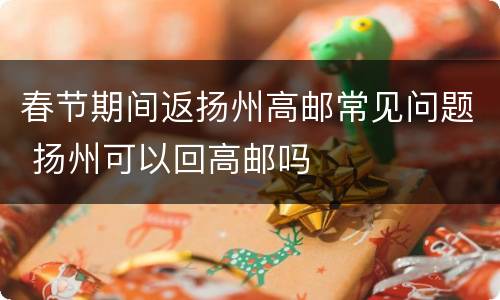 春节期间返扬州高邮常见问题 扬州可以回高邮吗