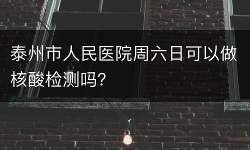 泰州市人民医院周六日可以做核酸检测吗？