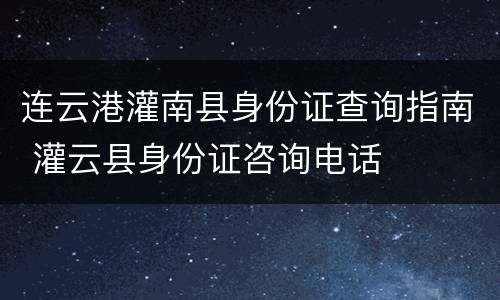连云港灌南县身份证查询指南 灌云县身份证咨询电话