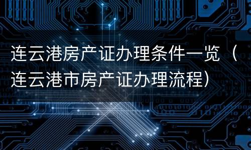 连云港房产证办理条件一览（连云港市房产证办理流程）