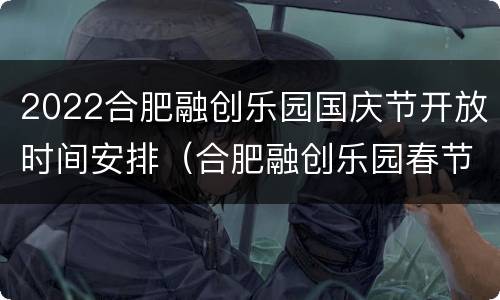 2022合肥融创乐园国庆节开放时间安排（合肥融创乐园春节期间）