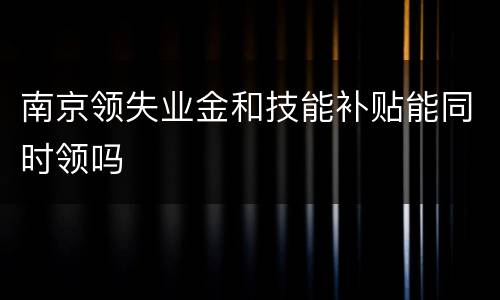 南京领失业金和技能补贴能同时领吗