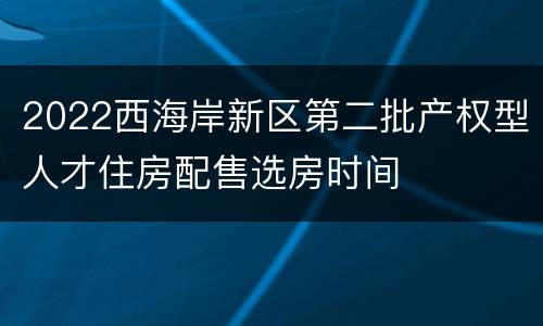 2022西海岸新区第二批产权型人才住房配售选房时间