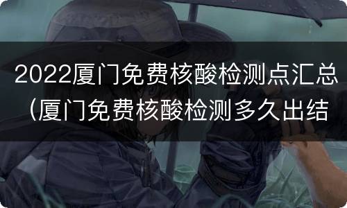 2022厦门免费核酸检测点汇总（厦门免费核酸检测多久出结果）