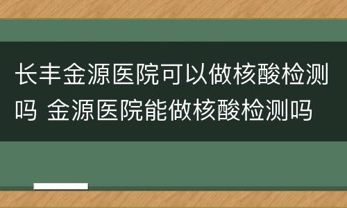 长丰金源医院可以做核酸检测吗 金源医院能做核酸检测吗