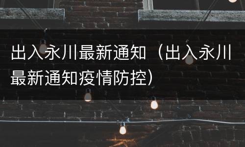 出入永川最新通知（出入永川最新通知疫情防控）