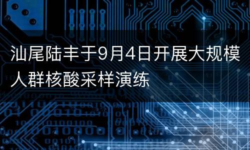 汕尾陆丰于9月4日开展大规模人群核酸采样演练