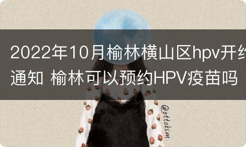 2022年10月榆林横山区hpv开约通知 榆林可以预约HPV疫苗吗